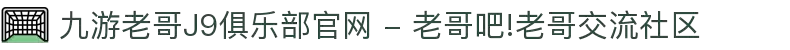 九游老哥J9俱乐部官网 - 老哥吧!老哥交流社区