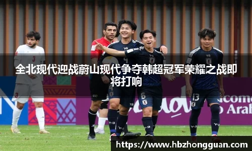 全北现代迎战蔚山现代争夺韩超冠军荣耀之战即将打响