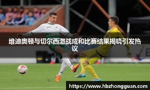 维迪奥顿与切尔西激战成和比赛结果揭晓引发热议